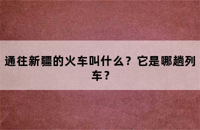 通往新疆的火车叫什么？它是哪趟列车？