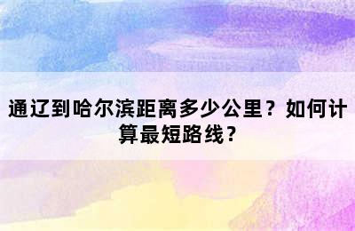 通辽到哈尔滨距离多少公里？如何计算最短路线？