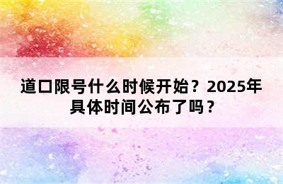 道口限号什么时候开始？2025年具体时间公布了吗？