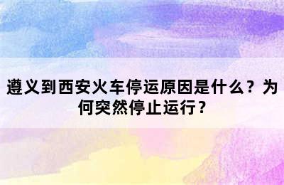 遵义到西安火车停运原因是什么？为何突然停止运行？