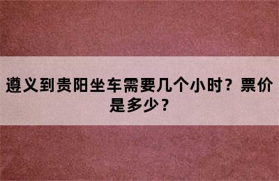 遵义到贵阳坐车需要几个小时？票价是多少？