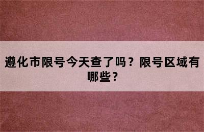 遵化市限号今天查了吗？限号区域有哪些？