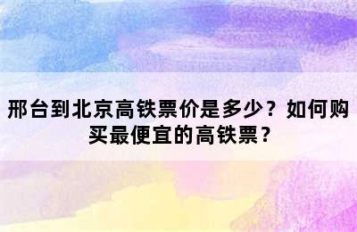 邢台到北京高铁票价是多少？如何购买最便宜的高铁票？