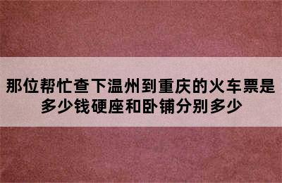 那位帮忙查下温州到重庆的火车票是多少钱硬座和卧铺分别多少