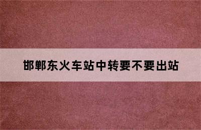 邯郸东火车站中转要不要出站