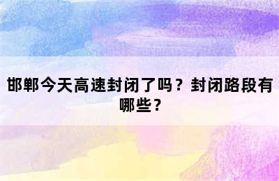 邯郸今天高速封闭了吗？封闭路段有哪些？