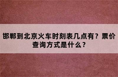 邯郸到北京火车时刻表几点有？票价查询方式是什么？