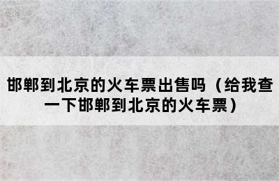 邯郸到北京的火车票出售吗（给我查一下邯郸到北京的火车票）