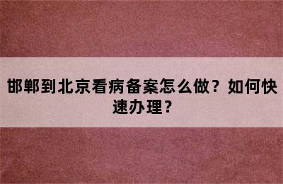 邯郸到北京看病备案怎么做？如何快速办理？