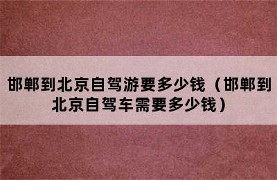 邯郸到北京自驾游要多少钱（邯郸到北京自驾车需要多少钱）