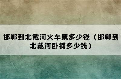 邯郸到北戴河火车票多少钱（邯郸到北戴河卧铺多少钱）