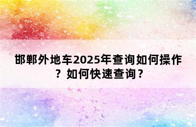 邯郸外地车2025年查询如何操作？如何快速查询？