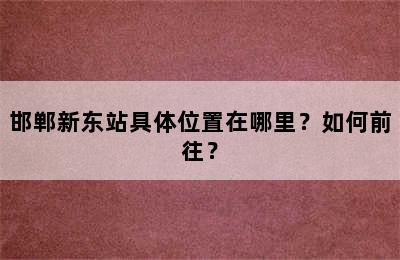 邯郸新东站具体位置在哪里？如何前往？