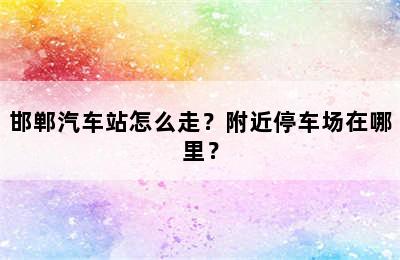邯郸汽车站怎么走？附近停车场在哪里？