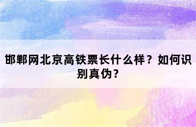 邯郸网北京高铁票长什么样？如何识别真伪？