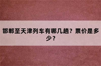 邯郸至天津列车有哪几趟？票价是多少？