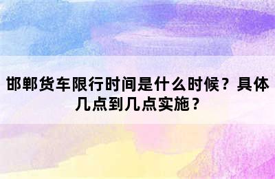 邯郸货车限行时间是什么时候？具体几点到几点实施？