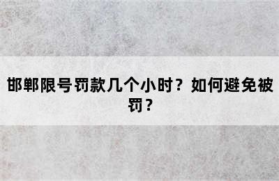 邯郸限号罚款几个小时？如何避免被罚？