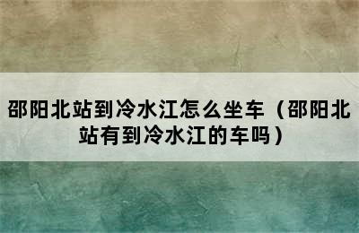 邵阳北站到冷水江怎么坐车（邵阳北站有到冷水江的车吗）