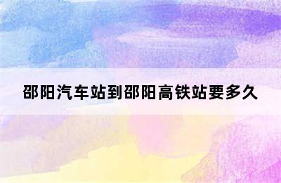 邵阳汽车站到邵阳高铁站要多久