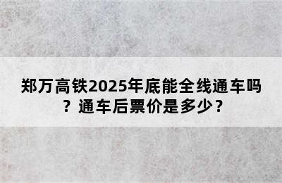 郑万高铁2025年底能全线通车吗？通车后票价是多少？