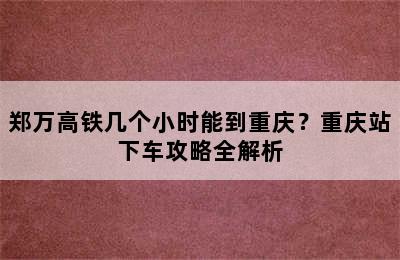 郑万高铁几个小时能到重庆？重庆站下车攻略全解析