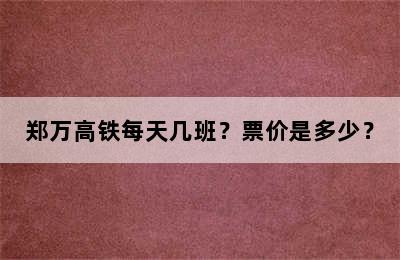 郑万高铁每天几班？票价是多少？