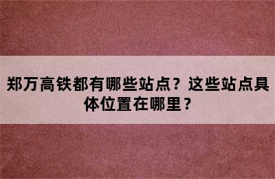 郑万高铁都有哪些站点？这些站点具体位置在哪里？