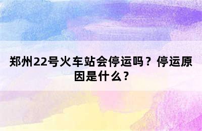 郑州22号火车站会停运吗？停运原因是什么？