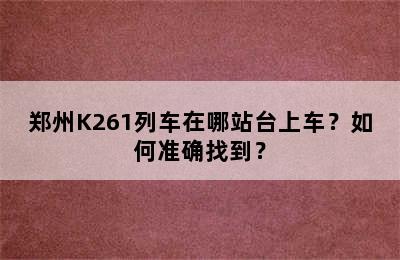 郑州K261列车在哪站台上车？如何准确找到？