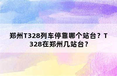 郑州T328列车停靠哪个站台？T328在郑州几站台？