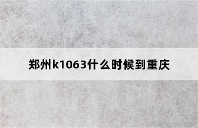 郑州k1063什么时候到重庆