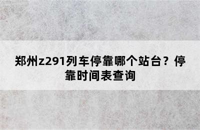 郑州z291列车停靠哪个站台？停靠时间表查询