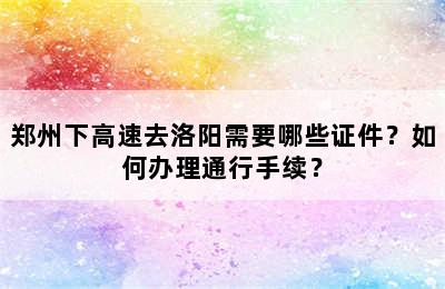 郑州下高速去洛阳需要哪些证件？如何办理通行手续？
