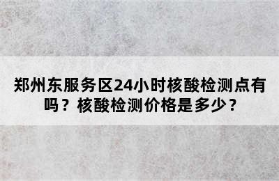 郑州东服务区24小时核酸检测点有吗？核酸检测价格是多少？