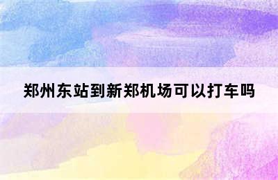 郑州东站到新郑机场可以打车吗