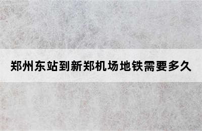 郑州东站到新郑机场地铁需要多久