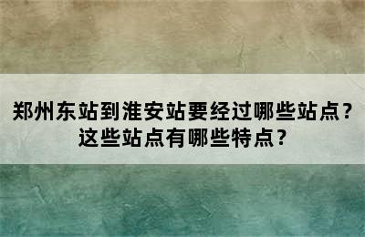 郑州东站到淮安站要经过哪些站点？这些站点有哪些特点？