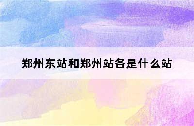 郑州东站和郑州站各是什么站