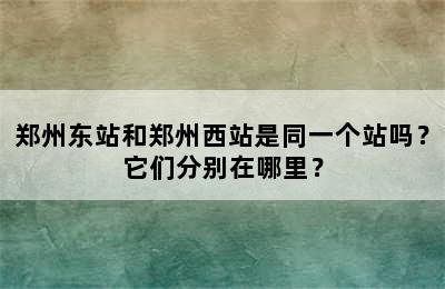 郑州东站和郑州西站是同一个站吗？它们分别在哪里？