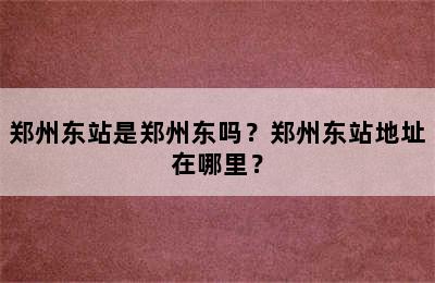 郑州东站是郑州东吗？郑州东站地址在哪里？