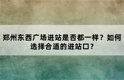 郑州东西广场进站是否都一样？如何选择合适的进站口？