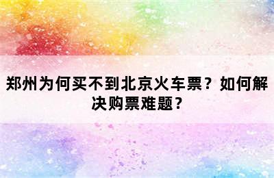 郑州为何买不到北京火车票？如何解决购票难题？