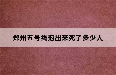 郑州五号线拖出来死了多少人