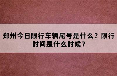 郑州今日限行车辆尾号是什么？限行时间是什么时候？
