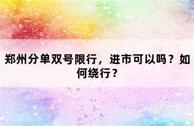 郑州分单双号限行，进市可以吗？如何绕行？
