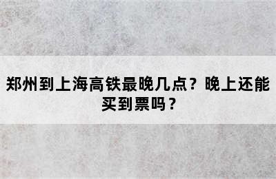 郑州到上海高铁最晚几点？晚上还能买到票吗？