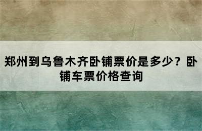 郑州到乌鲁木齐卧铺票价是多少？卧铺车票价格查询