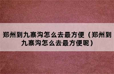 郑州到九寨沟怎么去最方便（郑州到九寨沟怎么去最方便呢）