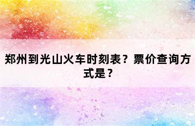 郑州到光山火车时刻表？票价查询方式是？